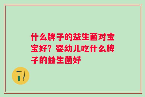 什么牌子的益生菌对宝宝好？婴幼儿吃什么牌子的益生菌好