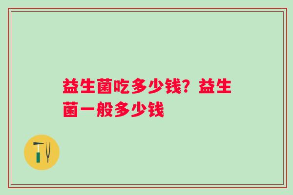 益生菌吃多少钱？益生菌一般多少钱