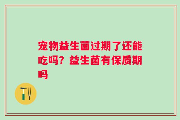 宠物益生菌过期了还能吃吗？益生菌有保质期吗