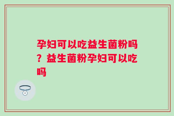 孕妇可以吃益生菌粉吗？益生菌粉孕妇可以吃吗