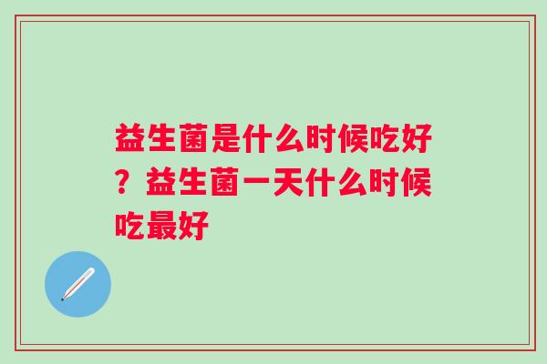 益生菌是什么时候吃好？益生菌一天什么时候吃好
