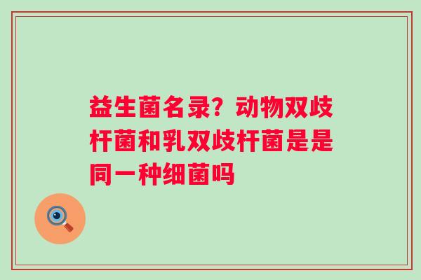 益生菌名录？动物双歧杆菌和乳双歧杆菌是是同一种吗