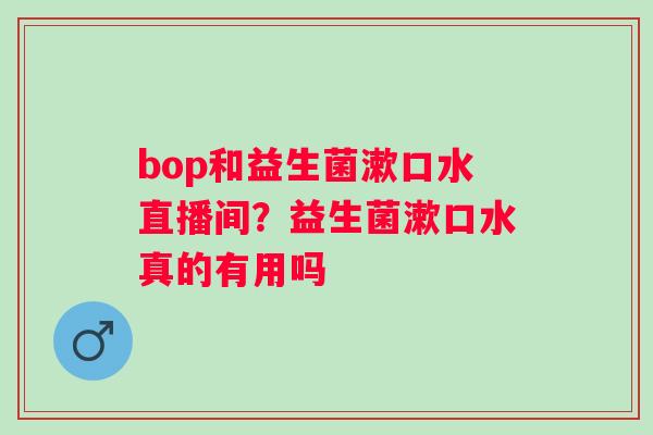 bop和益生菌漱口水直播间？益生菌漱口水真的有用吗