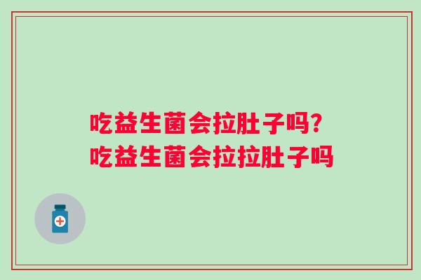 吃益生菌会拉肚子吗？吃益生菌会拉拉肚子吗