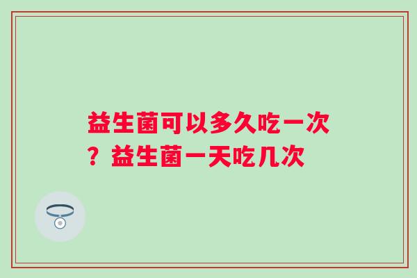 益生菌可以多久吃一次？益生菌一天吃几次