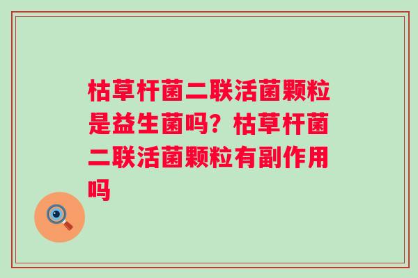 枯草杆菌二联活菌颗粒是益生菌吗？枯草杆菌二联活菌颗粒有副作用吗