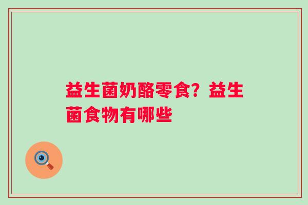 益生菌奶酪零食？益生菌食物有哪些