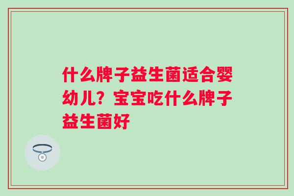 什么牌子益生菌适合婴幼儿？宝宝吃什么牌子益生菌好