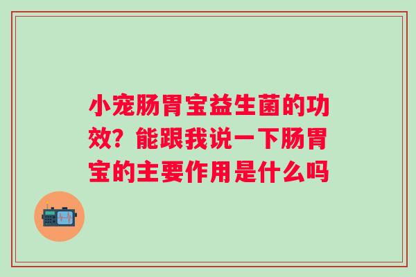 小宠肠胃宝益生菌的功效?能跟我说一下肠胃宝的主要作用是什么吗 小宠肠胃宝益生菌的功效?能跟我说一下肠胃宝的主要作用是什么吗