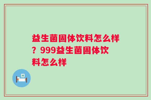 益生菌固体饮料怎么样？999益生菌固体饮料怎么样