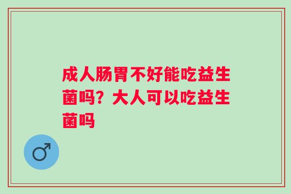 成人肠胃不好能吃益生菌吗？大人可以吃益生菌吗