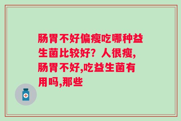 肠胃不好偏瘦吃哪种益生菌比较好?人很瘦,肠胃不好,吃益生菌有用吗,那些 肠胃不好偏瘦吃哪种益生菌比较好?人很瘦,肠胃不好,吃益生菌有用吗,那些