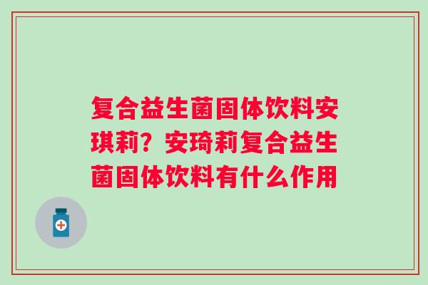 复合益生菌固体饮料安琪莉？安琦莉复合益生菌固体饮料有什么作用