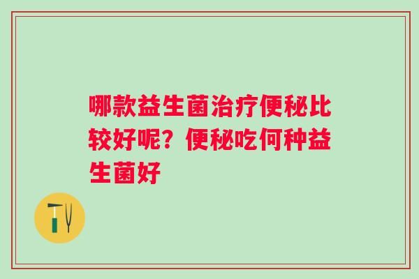哪款益生菌比较好呢?吃何种益生菌好 哪款益生菌比较好呢?吃何种益生菌好