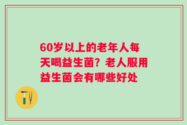 60岁以上的老年人每天喝益生菌？老人服用益生菌会有哪些好处