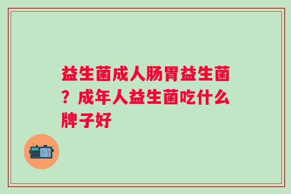 益生菌成人肠胃益生菌?成年人益生菌吃什么牌子好 益生菌成人肠胃益生菌?成年人益生菌吃什么牌子好