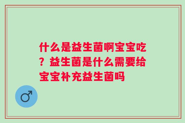 什么是益生菌啊宝宝吃?益生菌是什么需要给宝宝补充益生菌吗 什么是益生菌啊宝宝吃?益生菌是什么需要给宝宝补充益生菌吗