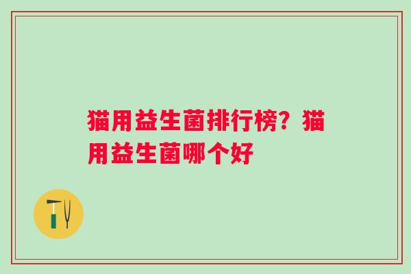猫用益生菌排行榜?猫用益生菌哪个好 猫用益生菌排行榜?猫用益生菌哪个好