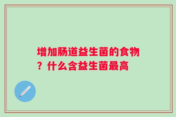 增加肠道益生菌的食物?什么含益生菌高 增加肠道益生菌的食物?什么含益生菌高