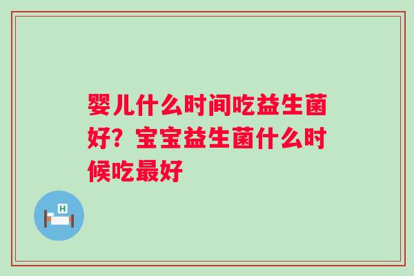 婴儿什么时间吃益生菌好?宝宝益生菌什么时候吃好 婴儿什么时间吃益生菌好?宝宝益生菌什么时候吃好