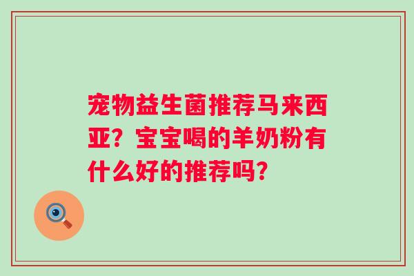 宠物益生菌推荐马来西亚?宝宝喝的羊奶粉有什么好的推荐吗? 宠物益生菌推荐马来西亚?宝宝喝的羊奶粉有什么好的推荐吗?