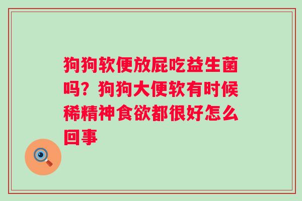狗狗软便放屁吃益生菌吗?狗狗大便软有时候稀精神都很好怎么回事 狗狗软便放屁吃益生菌吗?狗狗大便软有时候稀精神都很好怎么回事