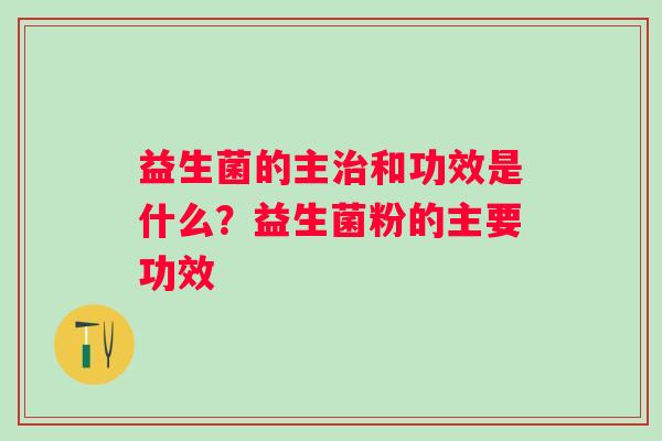益生菌的主和功效是什么?益生菌粉的主要功效 益生菌的主和功效是什么?益生菌粉的主要功效