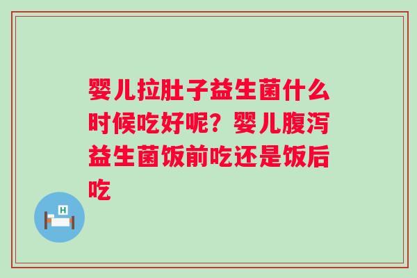 婴儿拉肚子益生菌什么时候吃好呢?婴儿益生菌饭前吃还是饭后吃 婴儿拉肚子益生菌什么时候吃好呢?婴儿益生菌饭前吃还是饭后吃