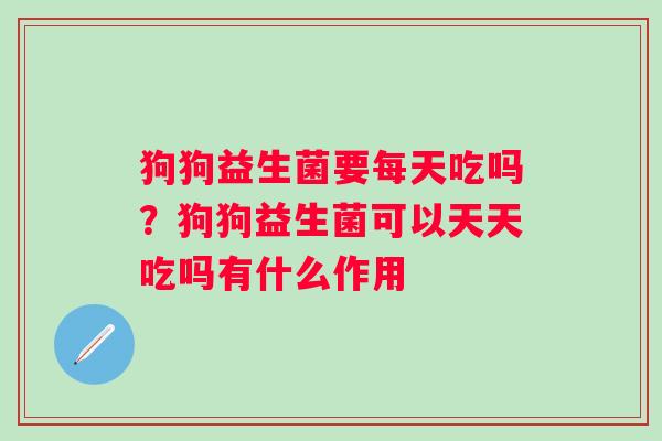 狗狗益生菌要每天吃吗?狗狗益生菌可以天天吃吗有什么作用 狗狗益生菌要每天吃吗?狗狗益生菌可以天天吃吗有什么作用