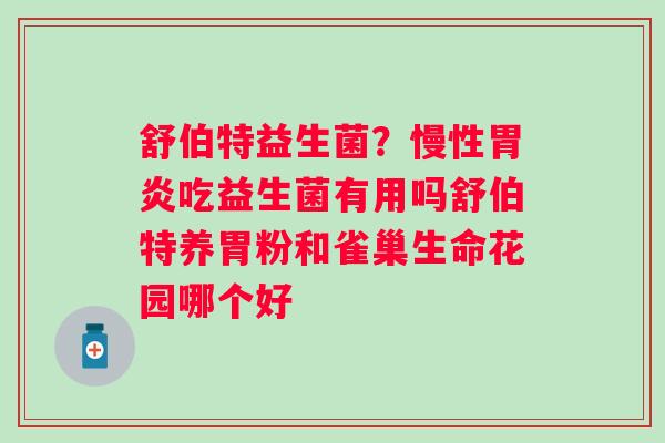 舒伯特益生菌?慢性吃益生菌有用吗舒伯特养胃粉和雀巢生命花园哪个好 舒伯特益生菌?慢性吃益生菌有用吗舒伯特养胃粉和雀巢生命花园哪个好