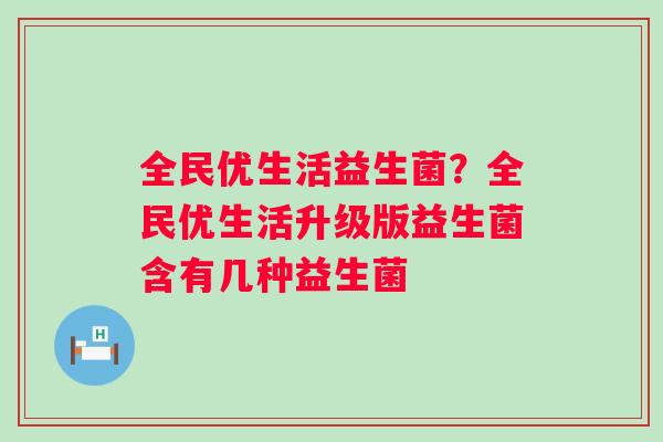 全民优生活益生菌?全民优生活升级版益生菌含有几种益生菌 全民优生活益生菌?全民优生活升级版益生菌含有几种益生菌