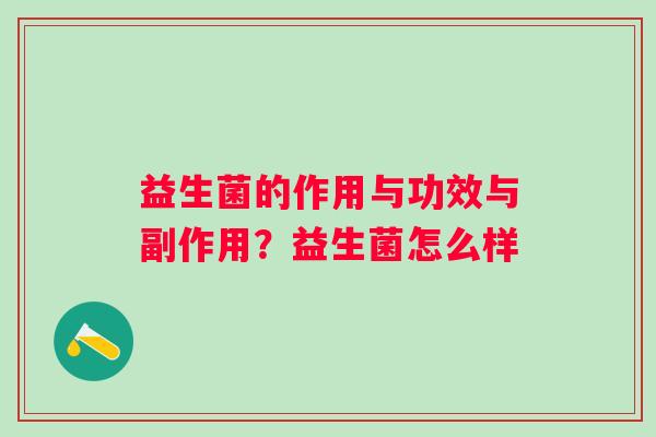 益生菌的作用与功效与副作用?益生菌怎么样 益生菌的作用与功效与副作用?益生菌怎么样