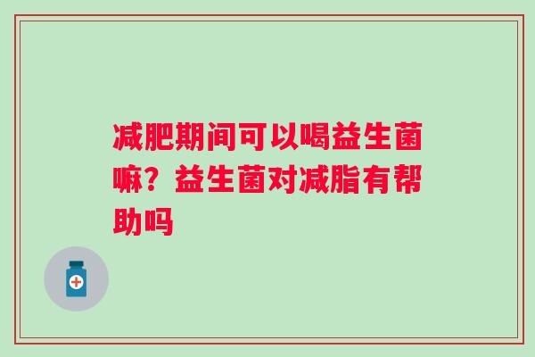 期间可以喝益生菌嘛?益生菌对减脂有帮助吗 期间可以喝益生菌嘛?益生菌对减脂有帮助吗