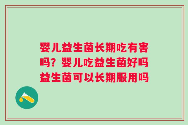 婴儿益生菌长期吃有害吗?婴儿吃益生菌好吗益生菌可以长期服用吗 婴儿益生菌长期吃有害吗?婴儿吃益生菌好吗益生菌可以长期服用吗