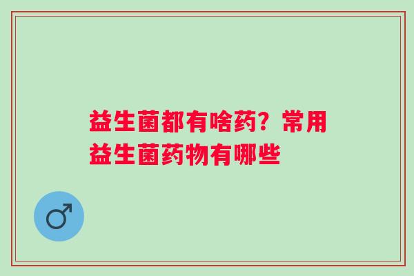 益生菌都有啥药?常用益生菌有哪些 益生菌都有啥药?常用益生菌有哪些