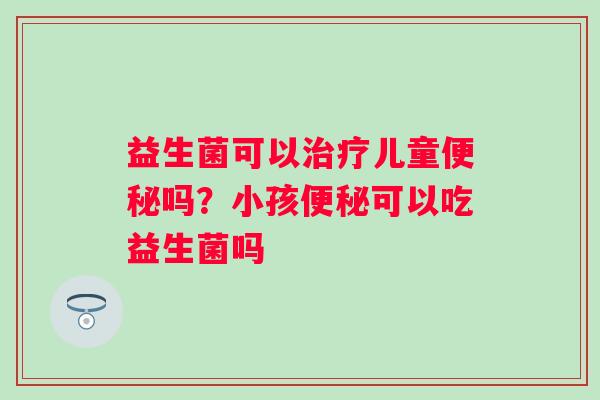 益生菌可以儿童吗?小孩可以吃益生菌吗 益生菌可以儿童吗?小孩可以吃益生菌吗