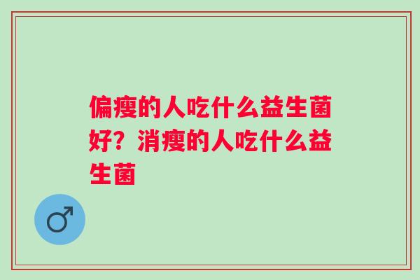 偏瘦的人吃什么益生菌好？消瘦的人吃什么益生菌