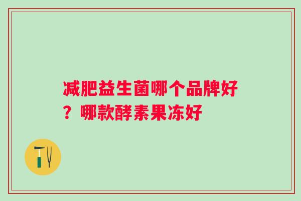 减肥益生菌哪个品牌好？哪款酵素果冻好
