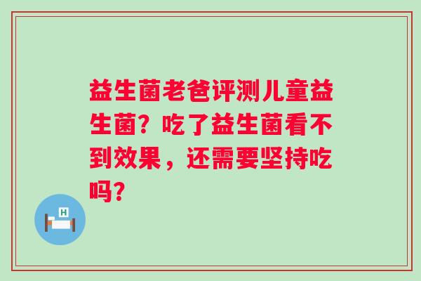 益生菌老爸评测儿童益生菌？吃了益生菌看不到效果，还需要坚持吃吗？