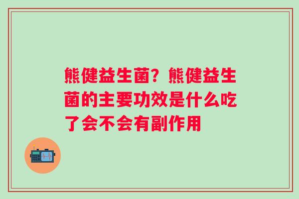 熊健益生菌？熊健益生菌的主要功效是什么吃了会不会有副作用
