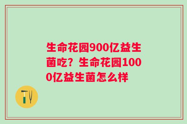 生命花园900亿益生菌吃？生命花园1000亿益生菌怎么样