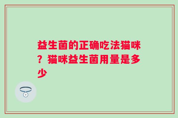 益生菌的正确吃法猫咪?猫咪益生菌用量是多少 益生菌的正确吃法猫咪?猫咪益生菌用量是多少