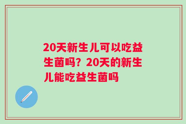 20天新生儿可以吃益生菌吗?20天的新生儿能吃益生菌吗 20天新生儿可以吃益生菌吗?20天的新生儿能吃益生菌吗