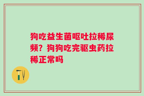 狗吃益生菌拉稀尿频?狗狗吃完驱虫药拉稀正常吗 狗吃益生菌拉稀尿频?狗狗吃完驱虫药拉稀正常吗