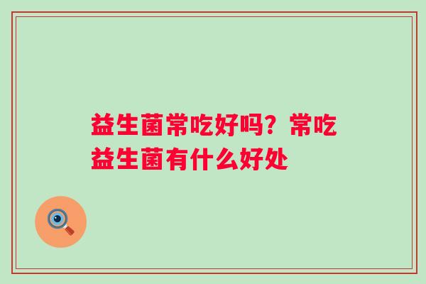 益生菌常吃好吗?常吃益生菌有什么好处 益生菌常吃好吗?常吃益生菌有什么好处