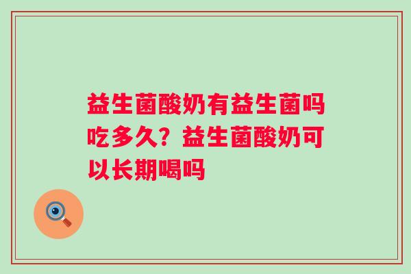 益生菌酸奶有益生菌吗吃多久?益生菌酸奶可以长期喝吗 益生菌酸奶有益生菌吗吃多久?益生菌酸奶可以长期喝吗