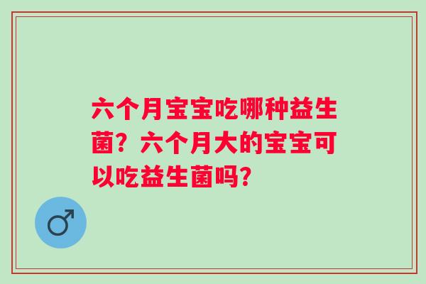 六个月宝宝吃哪种益生菌？六个月大的宝宝可以吃益生菌吗？