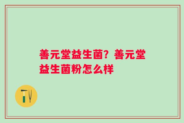 善元堂益生菌?善元堂益生菌粉怎么样 善元堂益生菌?善元堂益生菌粉怎么样