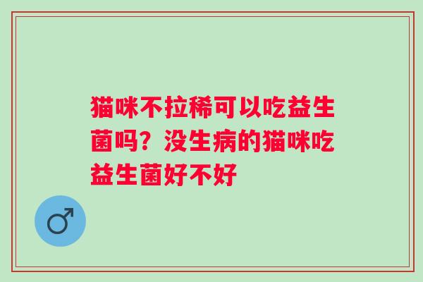 猫咪不拉稀可以吃益生菌吗?没生的猫咪吃益生菌好不好 猫咪不拉稀可以吃益生菌吗?没生的猫咪吃益生菌好不好