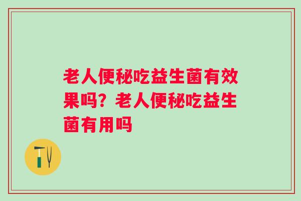 老人吃益生菌有效果吗?老人吃益生菌有用吗 老人吃益生菌有效果吗?老人吃益生菌有用吗